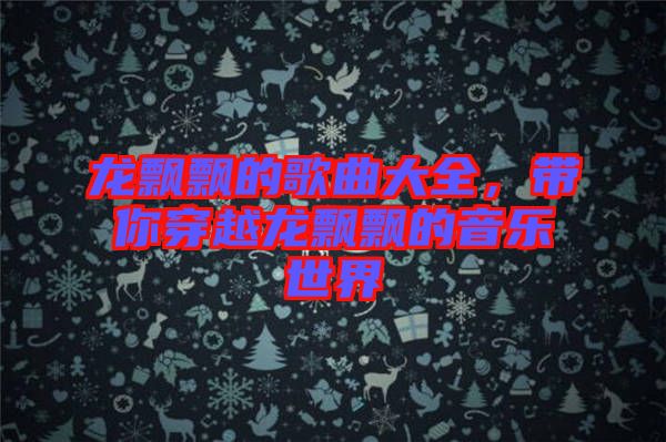 龍飄飄的歌曲大全，帶你穿越龍飄飄的音樂(lè)世界