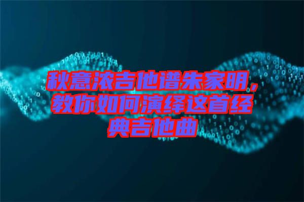 秋意濃吉他譜朱家明，教你如何演繹這首經(jīng)典吉他曲