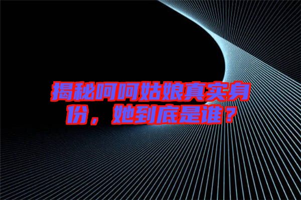揭秘呵呵姑娘真實身份，她到底是誰？