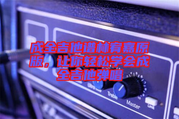 成全吉他譜林宥嘉原版，讓你輕松學(xué)會成全吉他彈唱