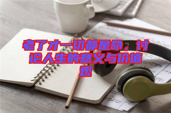老了才一切都是命，討論人生的意義與價(jià)值觀