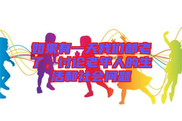 如果有一天我們都老了，討論老年人的生活和社會(huì)問(wèn)題
