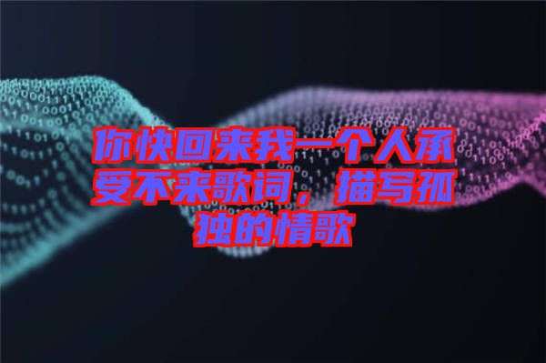 你快回來我一個人承受不來歌詞，描寫孤獨的情歌
