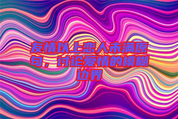 友情以上戀人未滿原句，討論愛(ài)情的模糊邊界
