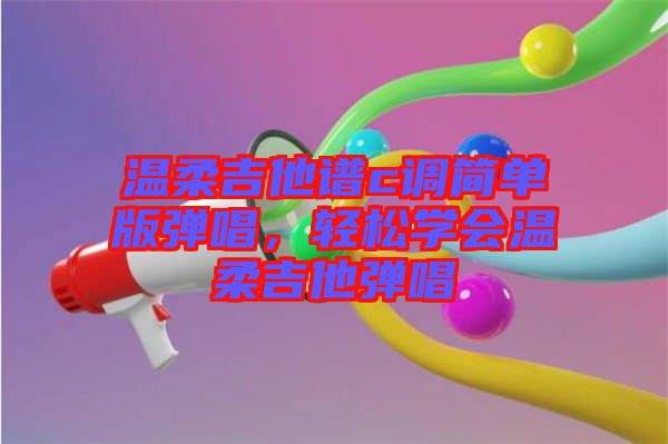 溫柔吉他譜c調(diào)簡單版彈唱，輕松學(xué)會(huì)溫柔吉他彈唱