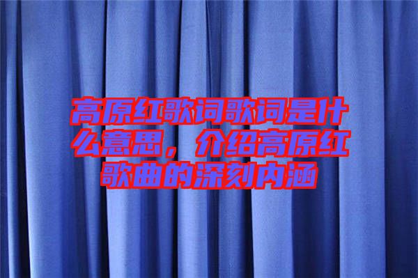 高原紅歌詞歌詞是什么意思，介紹高原紅歌曲的深刻內(nèi)涵