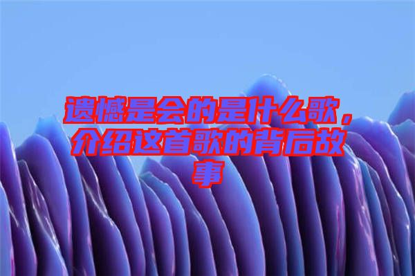 遺憾是會(huì)的是什么歌，介紹這首歌的背后故事