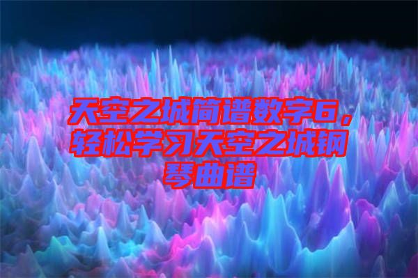 天空之城簡譜數(shù)字6，輕松學(xué)習(xí)天空之城鋼琴曲譜