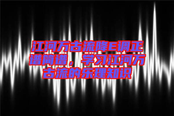 江河萬古流降E調(diào)正譜簡譜，學(xué)習(xí)江河萬古流的樂理知識