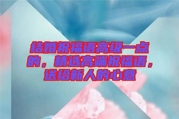 結(jié)婚祝福語(yǔ)高級(jí)一點(diǎn)的，精選高端祝福語(yǔ)，送給新人的心意
