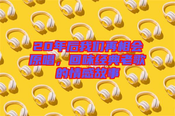 20年后我們再相會原唱，回味經典老歌的情感故事