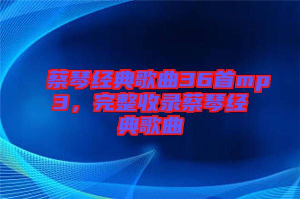 蔡琴經(jīng)典歌曲36首mp3，完整收錄蔡琴經(jīng)典歌曲