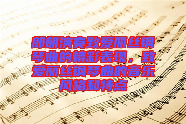 郎朗演奏致愛麗絲鋼琴曲的精彩表現(xiàn)，致愛麗絲鋼琴曲的音樂風(fēng)格和特點(diǎn)