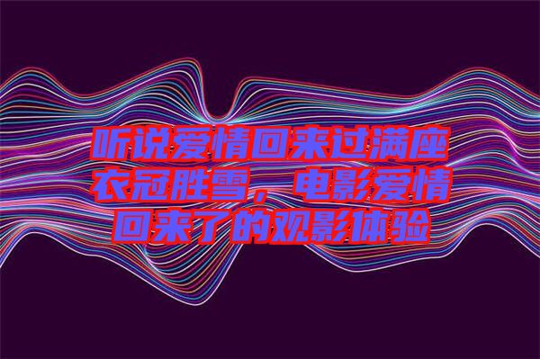 聽(tīng)說(shuō)愛(ài)情回來(lái)過(guò)滿座衣冠勝雪，電影愛(ài)情回來(lái)了的觀影體驗(yàn)