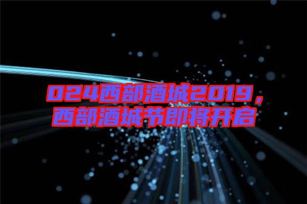024西部酒城2019，西部酒城節(jié)即將開(kāi)啟