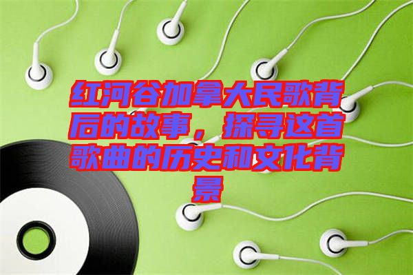 紅河谷加拿大民歌背后的故事，探尋這首歌曲的歷史和文化背景