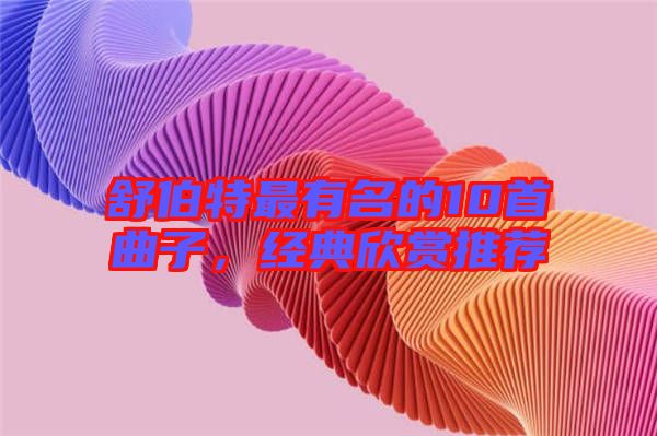 舒伯特最有名的10首曲子，經(jīng)典欣賞推薦