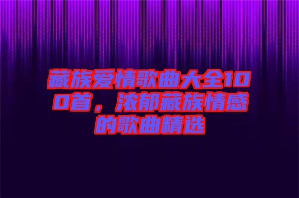 藏族愛(ài)情歌曲大全100首，濃郁藏族情感的歌曲精選