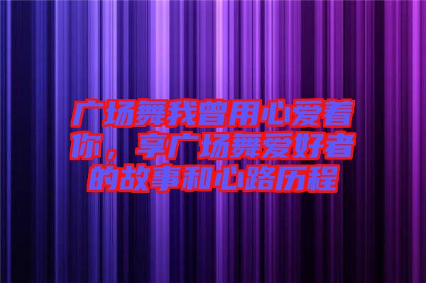 廣場舞我曾用心愛著你，享廣場舞愛好者的故事和心路歷程