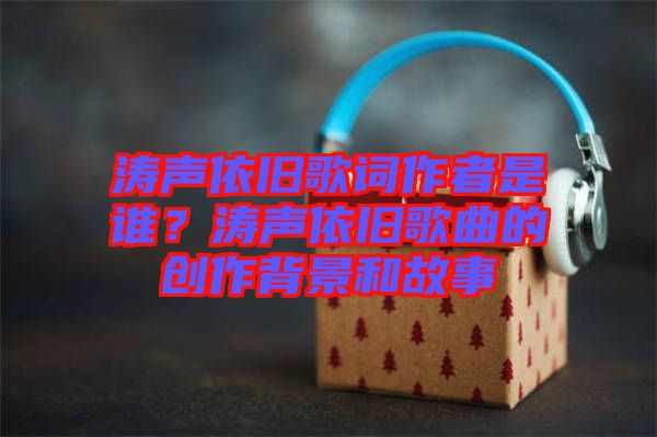 濤聲依舊歌詞作者是誰(shuí)？濤聲依舊歌曲的創(chuàng)作背景和故事