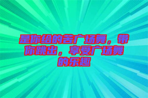是你給的苦廣場(chǎng)舞，帶你跳出，享受廣場(chǎng)舞的樂趣