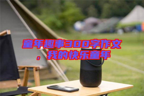 童年趣事300字作文，我的快樂童年