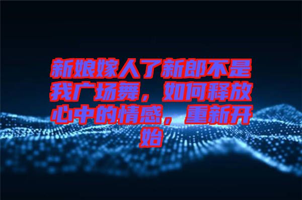 新娘嫁人了新郎不是我廣場舞，如何釋放心中的情感，重新開始