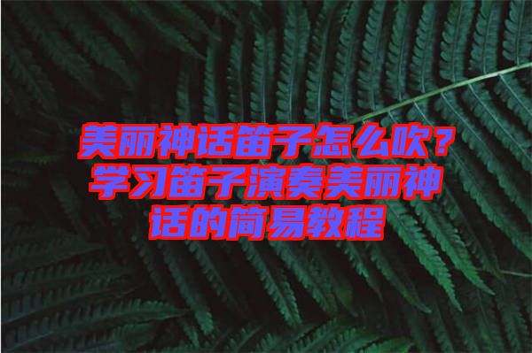 美麗神話笛子怎么吹？學(xué)習(xí)笛子演奏美麗神話的簡(jiǎn)易教程