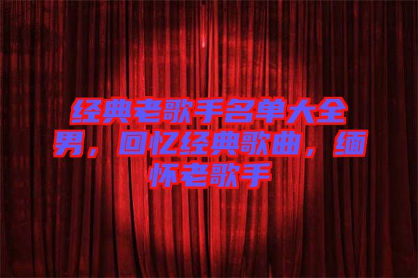 經(jīng)典老歌手名單大全男，回憶經(jīng)典歌曲，緬懷老歌手