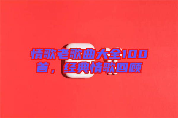 情歌老歌曲大全100首，經(jīng)典情歌回顧