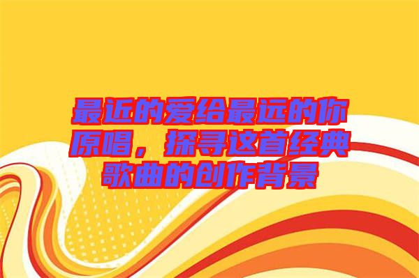 最近的愛(ài)給最遠(yuǎn)的你原唱，探尋這首經(jīng)典歌曲的創(chuàng)作背景