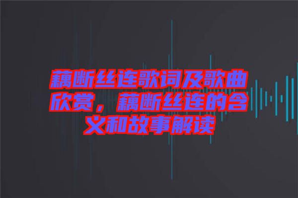 藕斷絲連歌詞及歌曲欣賞，藕斷絲連的含義和故事解讀