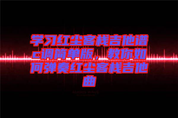 學(xué)習(xí)紅塵客棧吉他譜c調(diào)簡(jiǎn)單版，教你如何彈奏紅塵客棧吉他曲