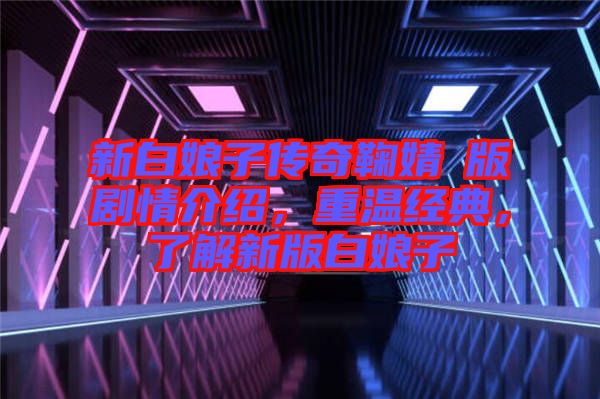 新白娘子傳奇鞠婧祎版劇情介紹，重溫經(jīng)典，了解新版白娘子