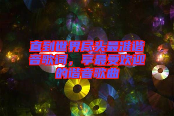 直到世界盡頭最準(zhǔn)諧音歌詞，享最受歡迎的諧音歌曲