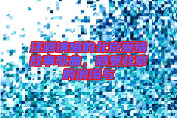 汪峰演唱的北京愛情故事歌曲，感受北京的浪漫與