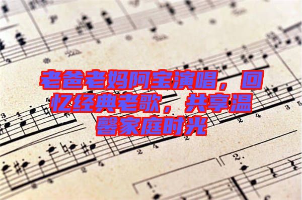 老爸老媽阿寶演唱，回憶經(jīng)典老歌，共享溫馨家庭時(shí)光