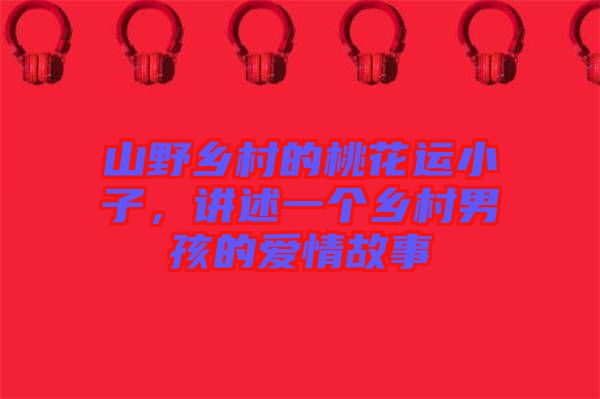 山野鄉(xiāng)村的桃花運(yùn)小子，講述一個(gè)鄉(xiāng)村男孩的愛(ài)情故事