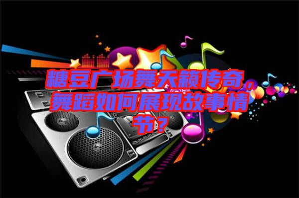 糖豆廣場(chǎng)舞天籟傳奇，舞蹈如何展現(xiàn)故事情節(jié)？
