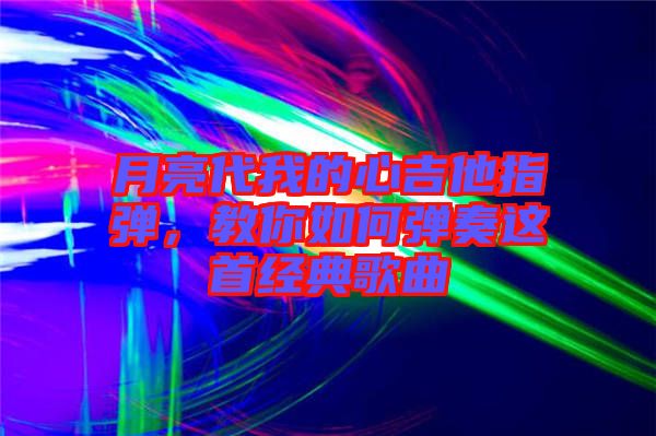 月亮代我的心吉他指彈，教你如何彈奏這首經(jīng)典歌曲