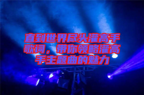直到世界盡頭灌高手歌詞，帶你領(lǐng)略灌高手主題曲的魅力