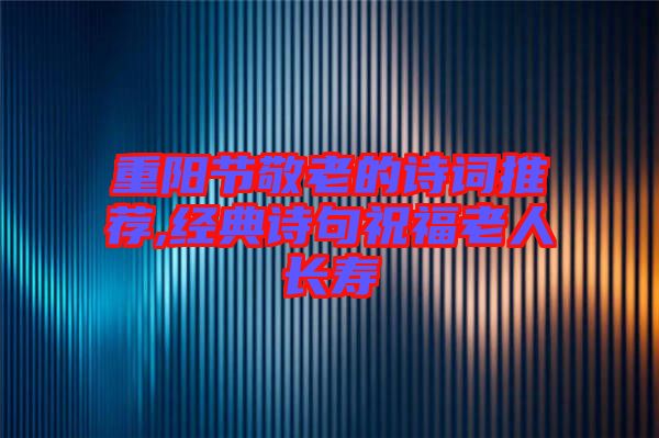 重陽(yáng)節(jié)敬老的詩(shī)詞推薦,經(jīng)典詩(shī)句祝福老人長(zhǎng)壽