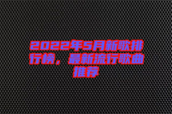 2022年5月新歌排行榜，最新流行歌曲推薦