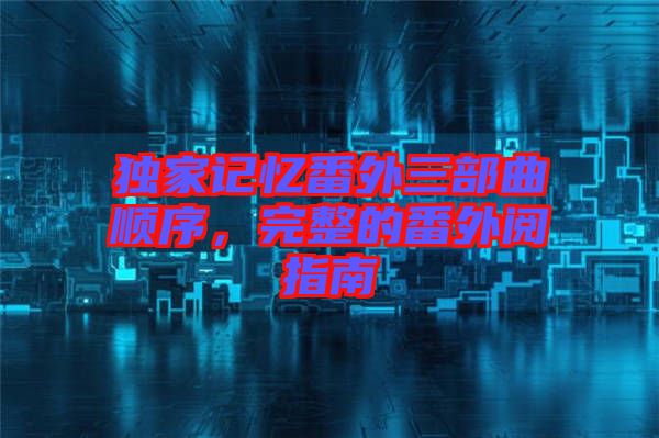 獨家記憶番外三部曲順序，完整的番外閱指南