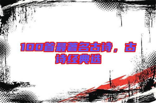100首最著名古詩，古詩經(jīng)典選