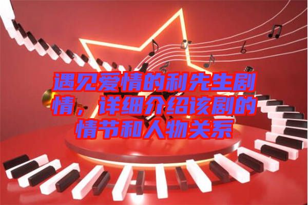 遇見(jiàn)愛(ài)情的利先生劇情，詳細(xì)介紹該劇的情節(jié)和人物關(guān)系