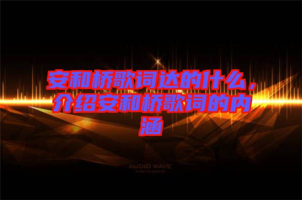 安和橋歌詞達(dá)的什么，介紹安和橋歌詞的內(nèi)涵