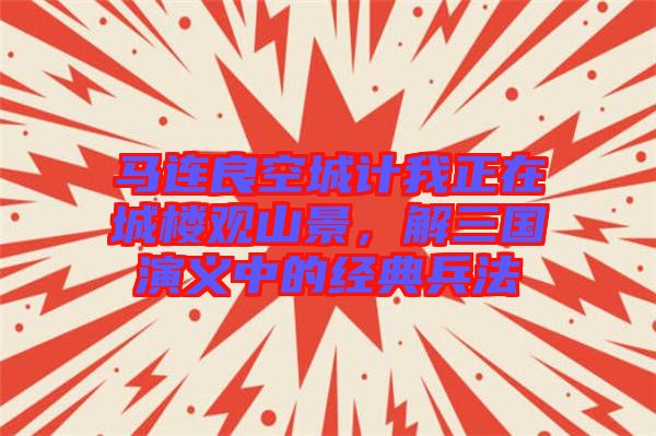 馬連良空城計我正在城樓觀山景，解三國演義中的經(jīng)典兵法