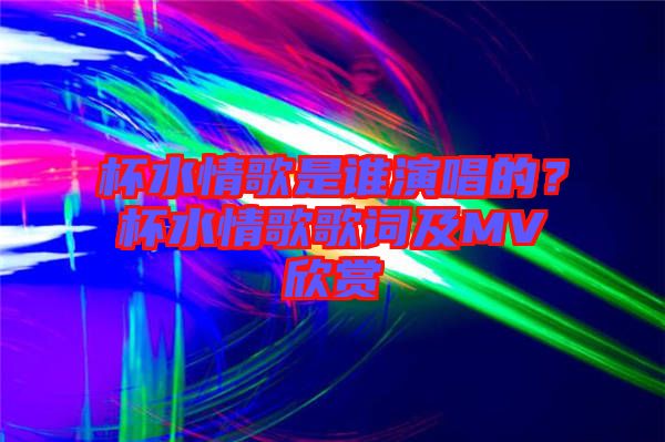 杯水情歌是誰演唱的？杯水情歌歌詞及MV欣賞