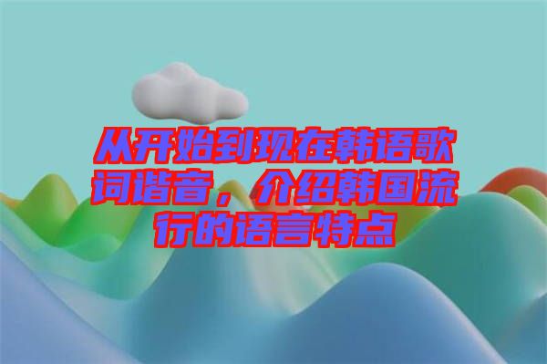 從開(kāi)始到現(xiàn)在韓語(yǔ)歌詞諧音，介紹韓國(guó)流行的語(yǔ)言特點(diǎn)
